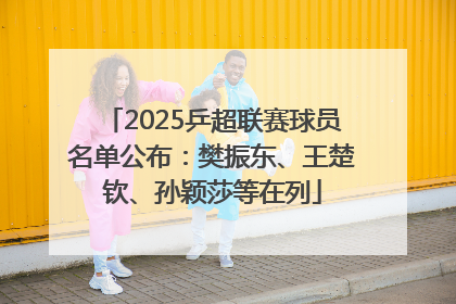 2025乒超联赛球员名单公布：樊振东、王楚钦、孙颖莎等在列