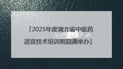 2025年度湖北省中医药适宜技术培训班圆满举办