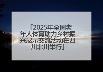 2025年全国老年人体育助力乡村振兴展示交流活动在四川北川举行