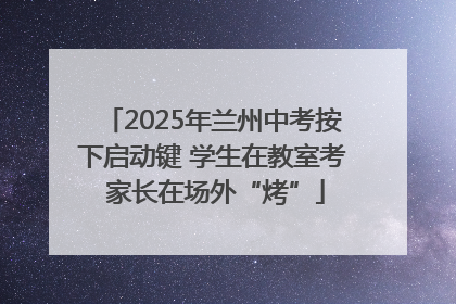 2025年兰州中考按下启动键 学生在教室考 家长在场外“烤”
