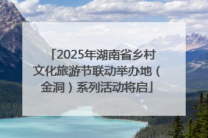 2025年湖南省乡村文化旅游节联动举办地（金洞）系列活动将启