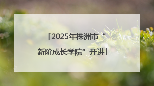 2025年株洲市“新阶成长学院”开讲