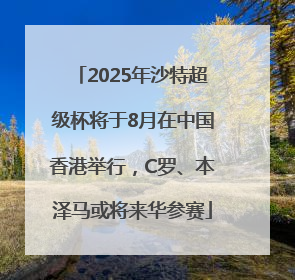 2025年沙特超级杯将于8月在中国香港举行，C罗、本泽马或将来华参赛