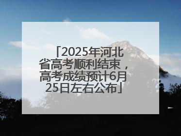 2025年河北省高考顺利结束，高考成绩预计6月25日左右公布