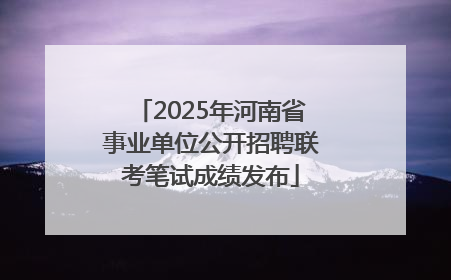 2025年河南省事业单位公开招聘联考笔试成绩发布