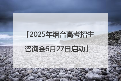 2025年烟台高考招生咨询会6月27日启动