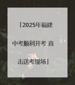 2025年福建中考顺利开考 直击送考现场