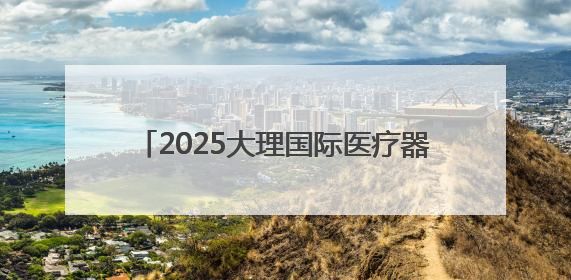 2025大理国际医疗器械产业博览会开幕 开启南亚东南亚医疗合作新篇