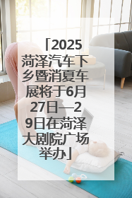 2025菏泽汽车下乡暨消夏车展将于6月27日—29日在菏泽大剧院广场举办