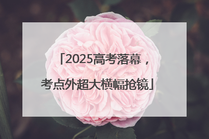 2025高考落幕，考点外超大横幅抢镜