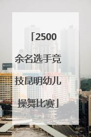 2500余名选手竞技昆明幼儿操舞比赛