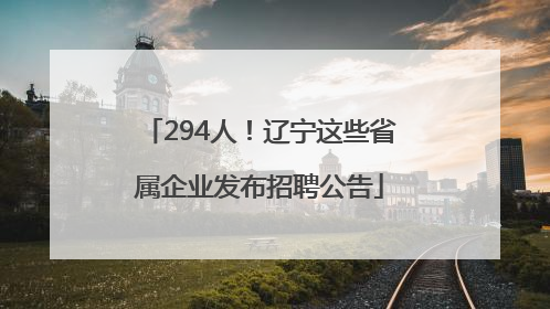 294人！辽宁这些省属企业发布招聘公告