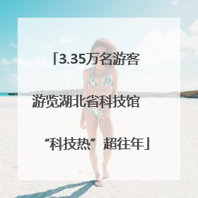 3.35万名游客游览湖北省科技馆 “科技热”超往年