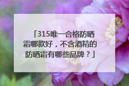 315唯一合格防晒霜哪款好，不含酒精的防晒霜有哪些品牌？