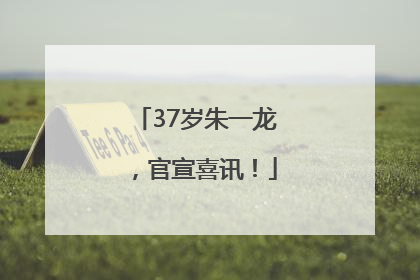 37岁朱一龙，官宣喜讯！