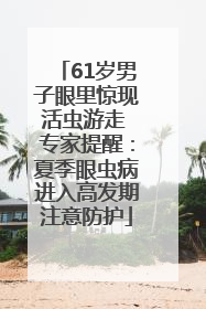 61岁男子眼里惊现活虫游走 专家提醒：夏季眼虫病进入高发期注意防护
