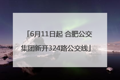 6月11日起 合肥公交集团新开324路公交线