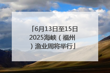 6月13日至15日 2025海峡（福州）渔业周将举行