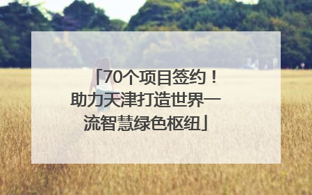 70个项目签约！助力天津打造世界一流智慧绿色枢纽