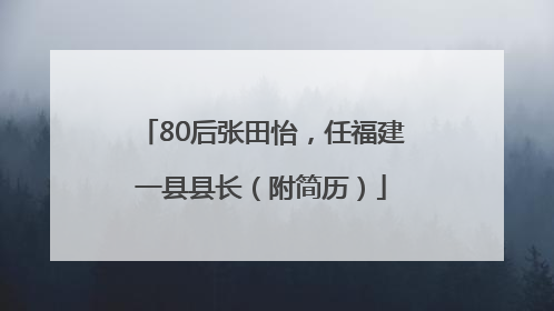 80后张田怡，任福建一县县长（附简历）