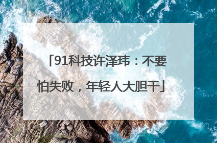 91科技许泽玮：不要怕失败，年轻人大胆干