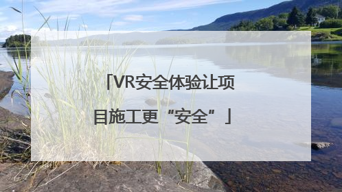 VR安全体验让项目施工更“安全”